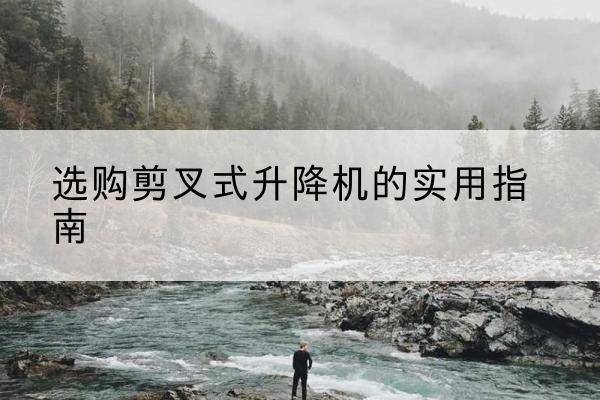 菏泽剪叉式升降机怎么选-选购剪叉式升降机的实用指南