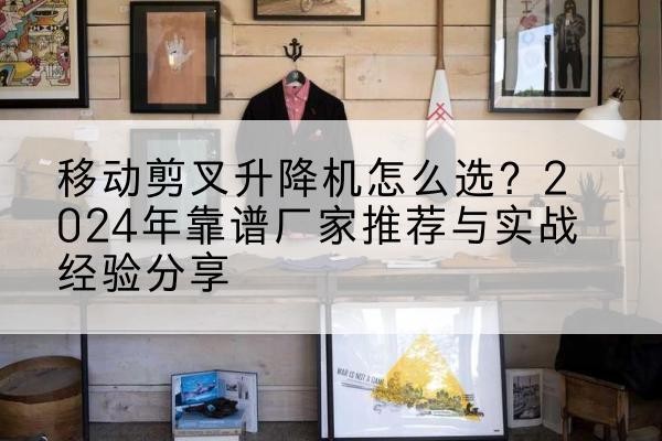菏泽升降平台厂家推荐-移动剪叉升降机怎么选?2024年靠谱厂家推荐与实战经验分享