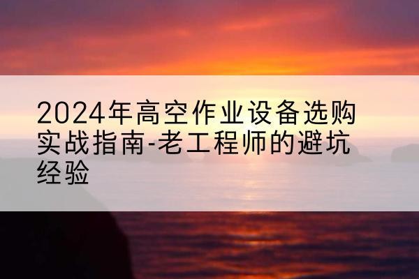 菏泽高空作业升降机厂家推荐-2024年高空作业设备选购实战指南-老工程师的避坑经验