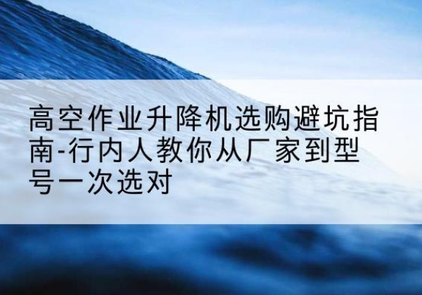 菏泽升降平台厂家-高空作业升降机选购避坑指南-行内人教你从厂家到型号一次选对