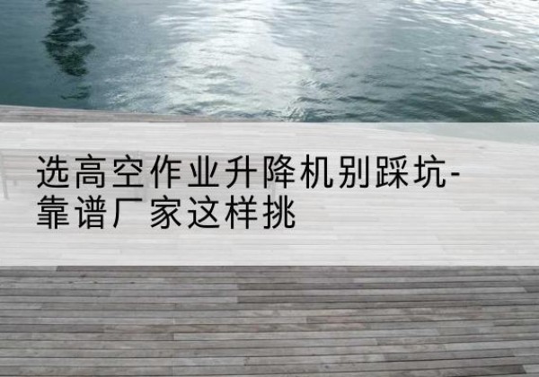 菏泽剪叉式升降机厂家-选高空作业升降机别踩坑-靠谱厂家这样挑