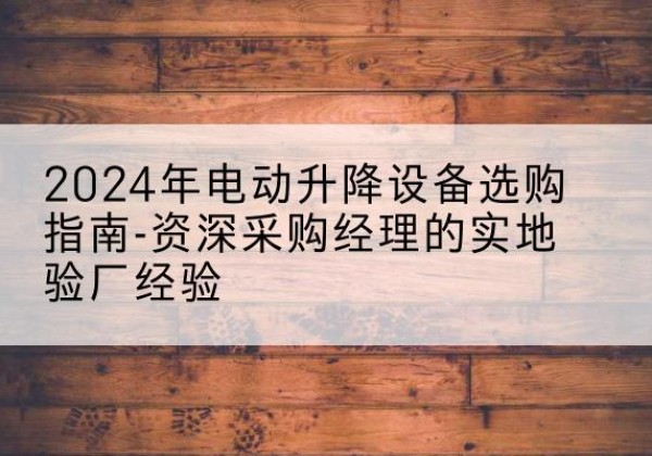 菏泽电动剪叉升降平台厂家-2024年电动升降设备选购指南-资深采购经理的实地验厂经验