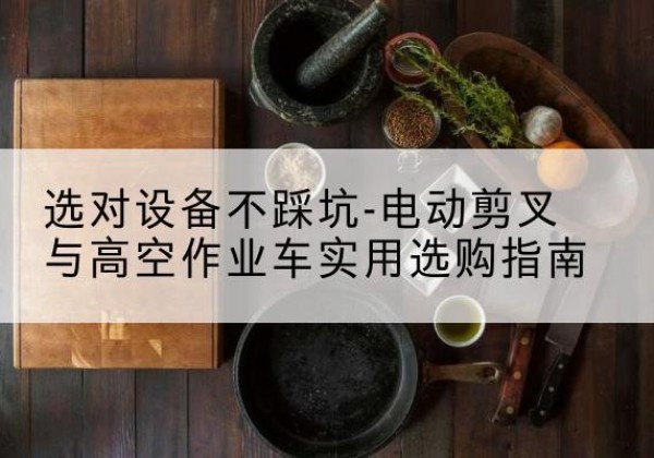 菏泽电动剪叉升降平台怎么选-选对设备不踩坑-电动剪叉与高空作业车实用选购指南