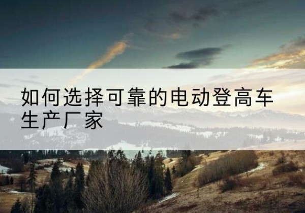 菏泽电动登高车厂家-如何选择可靠的电动登高车生产厂家