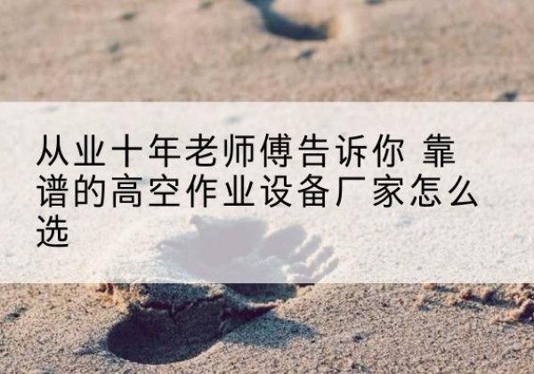 菏泽高空作业升降机厂家推荐-从业十年老师傅告诉你 靠谱的高空作业设备厂家怎么选
