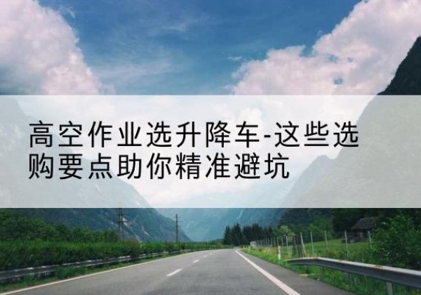菏泽升降车厂家-高空作业选升降车-这些选购要点助你*避坑