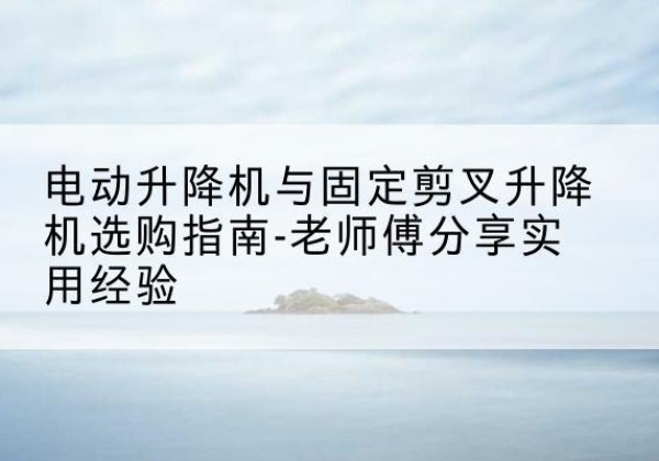 菏泽电动升降机怎么选-电动升降机与固定剪叉升降机选购指南-老师傅分享实用经验
