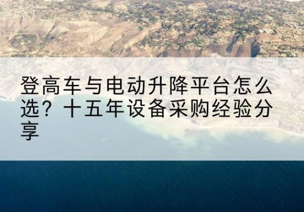菏泽登高车厂家厂家-登高车与电动升降平台怎么选？十五年设备采购经验分享