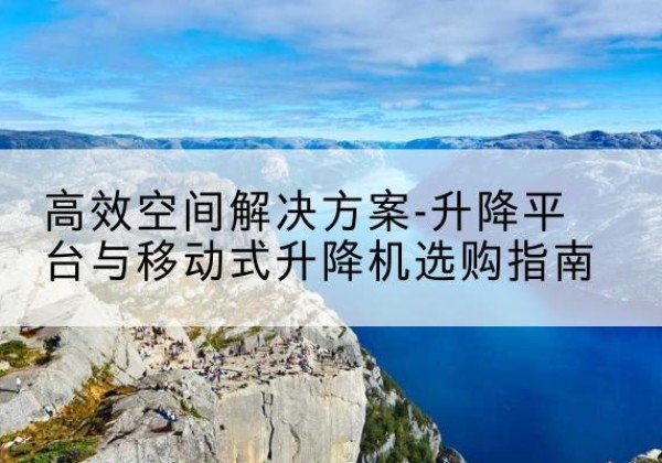 菏泽升降平台厂家-*空间解决方案-升降平台与移动式升降机选购指南