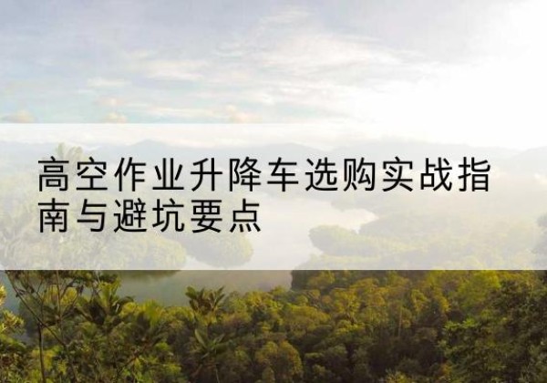 菏泽升降车怎么选-高空作业升降车选购实战指南与避坑要点