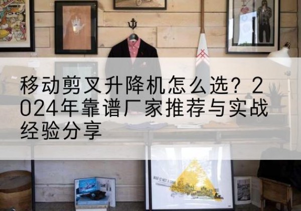 菏泽升降平台厂家推荐-移动剪叉升降机怎么选？2024年靠谱厂家推荐与实战经验分享