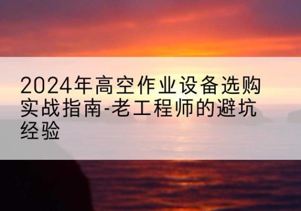 菏泽高空作业升降机厂家推荐-2024年高空作业设备选购实战指南-老工程师的避坑经验